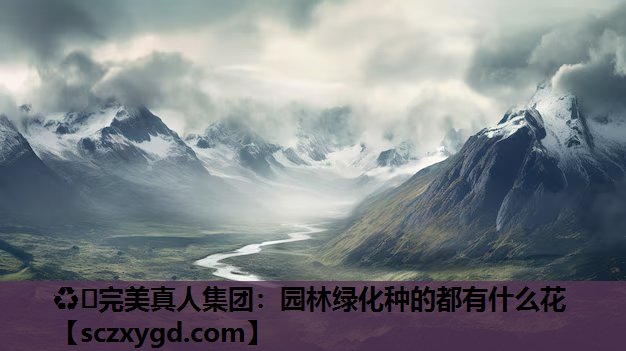 ♻️完美真人集团：园林绿化种的都有什么花