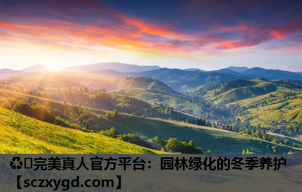 ♻️完美真人官方平台：园林绿化的冬季养护