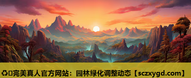 ♻️完美真人官方网站：园林绿化调整动态