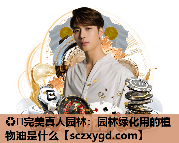 ♻️完美真人园林：园林绿化用的植物油是什么