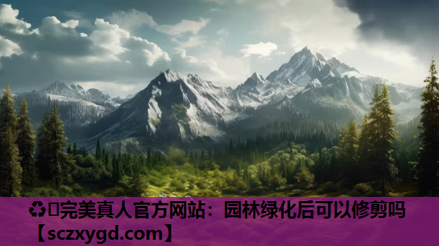 ♻️完美真人官方网站：园林绿化后可以修剪吗
